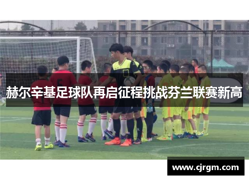 赫尔辛基足球队再启征程挑战芬兰联赛新高