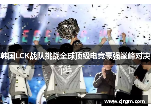 韩国LCK战队挑战全球顶级电竞豪强巅峰对决