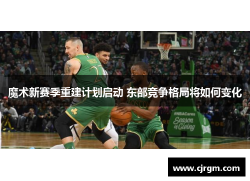 魔术新赛季重建计划启动 东部竞争格局将如何变化