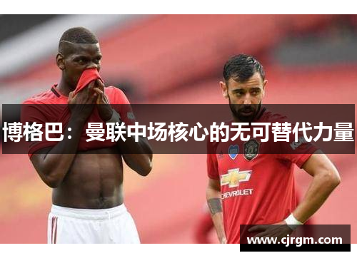 博格巴：曼联中场核心的无可替代力量