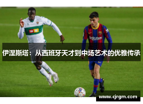 伊涅斯塔：从西班牙天才到中场艺术的优雅传承