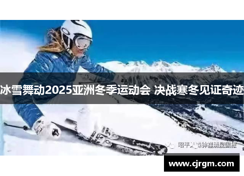 冰雪舞动2025亚洲冬季运动会 决战寒冬见证奇迹