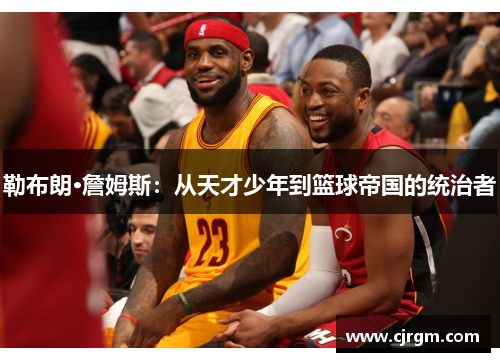 勒布朗·詹姆斯：从天才少年到篮球帝国的统治者