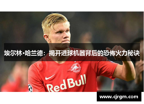 埃尔林·哈兰德：揭开进球机器背后的恐怖火力秘诀