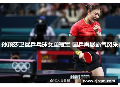 孙颖莎卫冕乒乓球女单冠军 国乒再展霸气风采