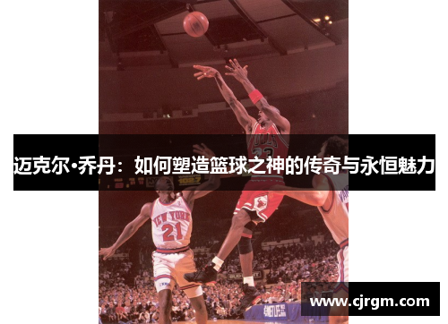 迈克尔·乔丹：如何塑造篮球之神的传奇与永恒魅力