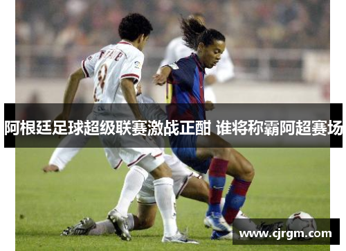 阿根廷足球超级联赛激战正酣 谁将称霸阿超赛场