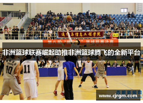 非洲篮球联赛崛起助推非洲篮球腾飞的全新平台