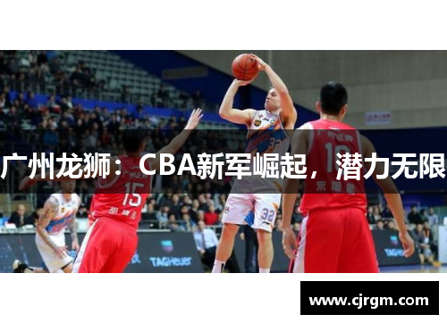 广州龙狮：CBA新军崛起，潜力无限