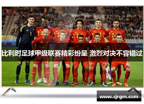 比利时足球甲级联赛精彩纷呈 激烈对决不容错过