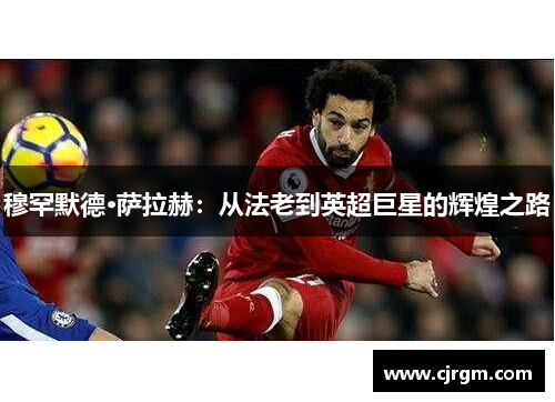 穆罕默德·萨拉赫：从法老到英超巨星的辉煌之路