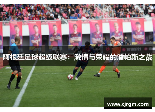 阿根廷足球超级联赛：激情与荣耀的潘帕斯之战