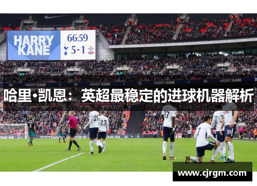 哈里·凯恩：英超最稳定的进球机器解析