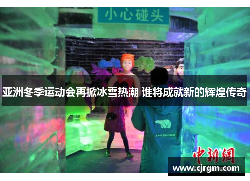 亚洲冬季运动会再掀冰雪热潮 谁将成就新的辉煌传奇