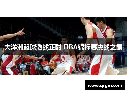 大洋洲篮球激战正酣 FIBA锦标赛决战之巅