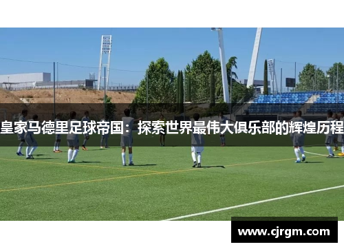 皇家马德里足球帝国：探索世界最伟大俱乐部的辉煌历程