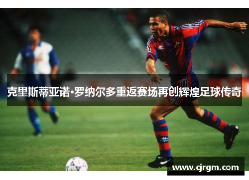 克里斯蒂亚诺·罗纳尔多重返赛场再创辉煌足球传奇