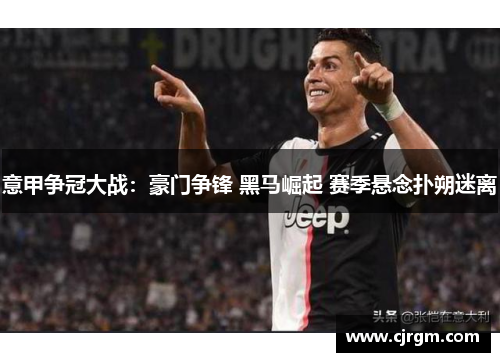 意甲争冠大战：豪门争锋 黑马崛起 赛季悬念扑朔迷离