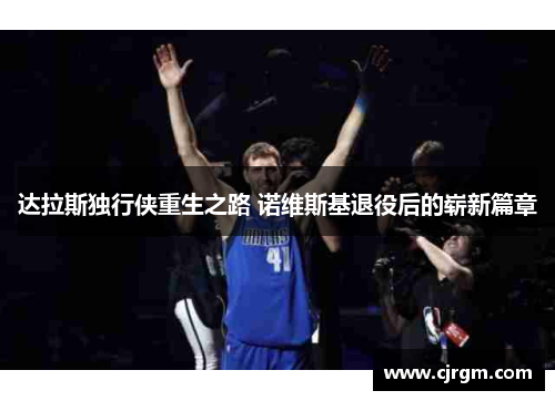 达拉斯独行侠重生之路 诺维斯基退役后的崭新篇章