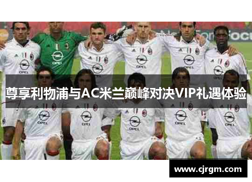 尊享利物浦与AC米兰巅峰对决VIP礼遇体验
