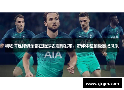 利物浦足球俱乐部正版球衣震撼发布，带你体验顶级赛场风采
