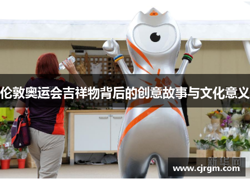 伦敦奥运会吉祥物背后的创意故事与文化意义