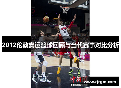2012伦敦奥运篮球回顾与当代赛事对比分析