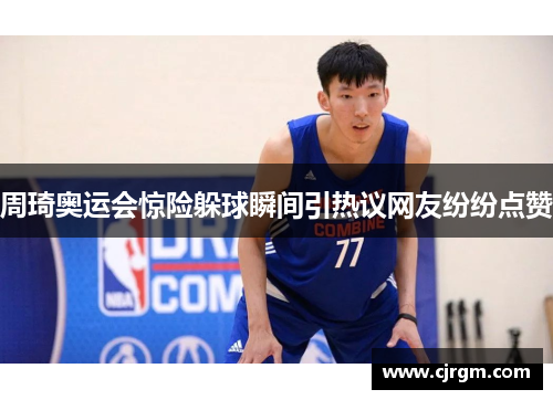 周琦奥运会惊险躲球瞬间引热议网友纷纷点赞